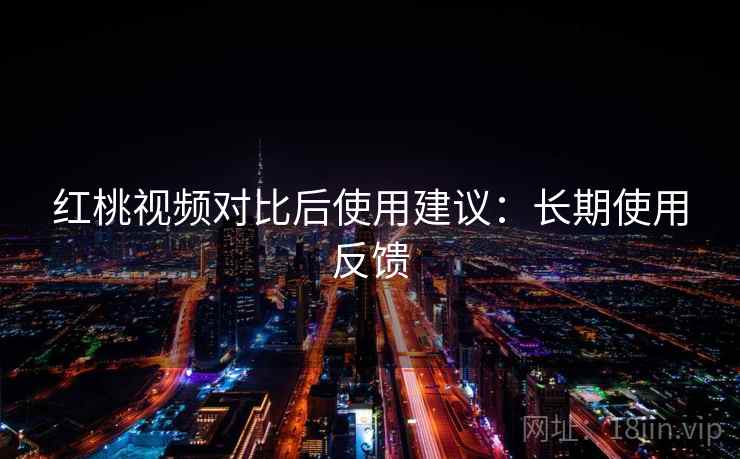 红桃视频对比后使用建议:长期使用反馈 红桃视频对比后使用建议:长期使用反馈
