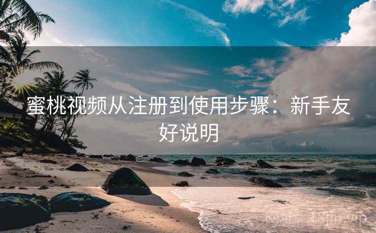 蜜桃视频从注册到使用步骤:新手友好说明 蜜桃视频从注册到使用步骤:新手友好说明