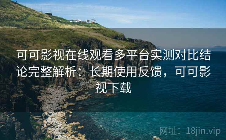 可可影视在线观看多平台实测对比结论完整解析:长期使用反馈,可可影视下载 可可影视在线观看多平台实测对比结论完整解析:长期使用反馈,可可影视下载