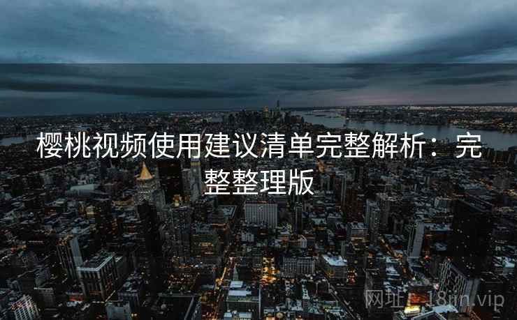 樱桃视频使用建议清单完整解析：完整整理版