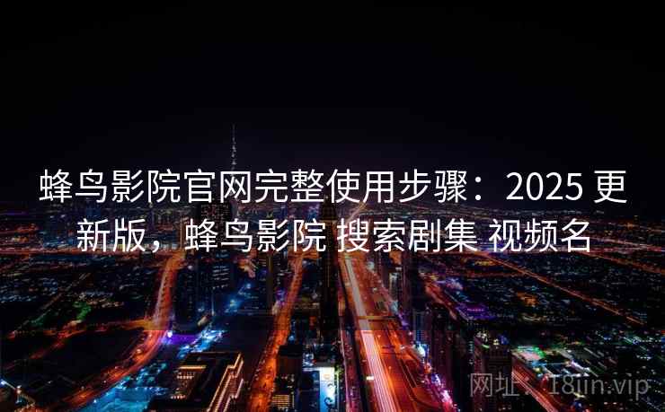 蜂鸟影院官网完整使用步骤:2025 更新版,蜂鸟影院 搜索剧集 视频名 蜂鸟影院官网完整使用步骤:2025 更新版,蜂鸟影院 搜索剧集 视频名