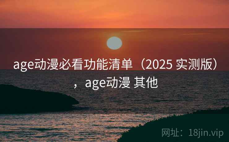 age动漫必看功能清单（2025 实测版），age动漫 其他