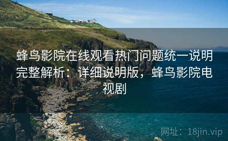 蜂鸟影院在线观看热门问题统一说明完整解析:详细说明版,蜂鸟影院电视剧 蜂鸟影院在线观看热门问题统一说明完整解析:详细说明版,蜂鸟影院电视剧
