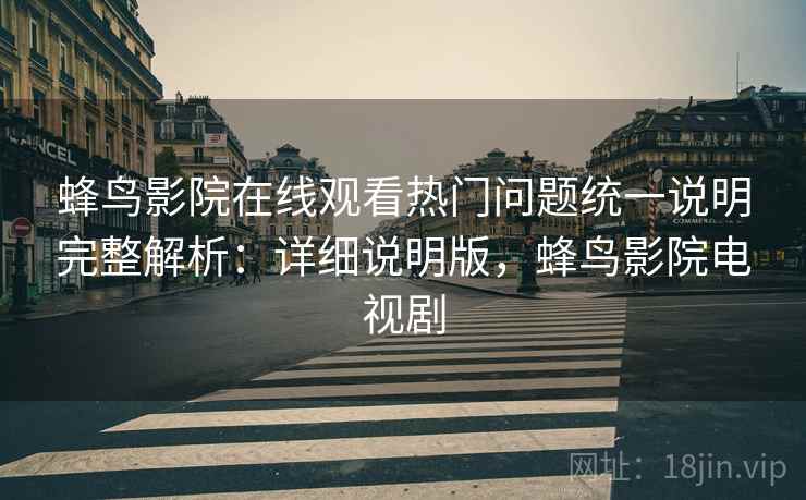 蜂鸟影院在线观看热门问题统一说明完整解析:详细说明版,蜂鸟影院电视剧 蜂鸟影院在线观看热门问题统一说明完整解析:详细说明版,蜂鸟影院电视剧