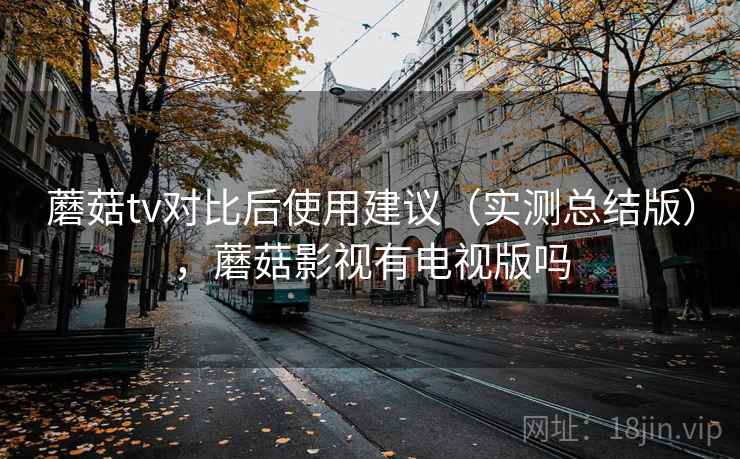 蘑菇tv对比后使用建议(实测总结版),蘑菇影视有电视版吗 蘑菇tv对比后使用建议(实测总结版),蘑菇影视有电视版吗