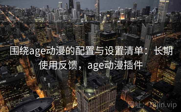 围绕age动漫的配置与设置清单：长期使用反馈，age动漫插件