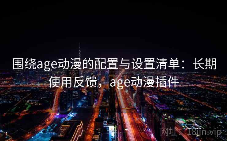 围绕age动漫的配置与设置清单：长期使用反馈，age动漫插件