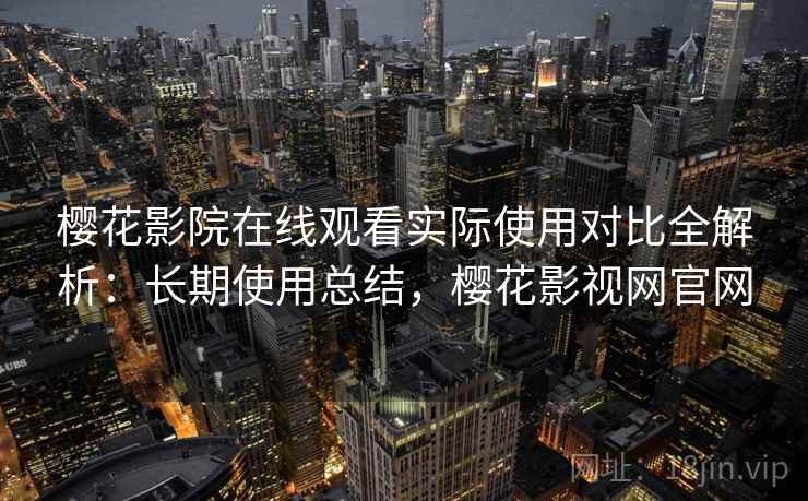 樱花影院在线观看实际使用对比全解析:长期使用总结,樱花影视网官网 樱花影院在线观看实际使用对比全解析:长期使用总结,樱花影视网官网