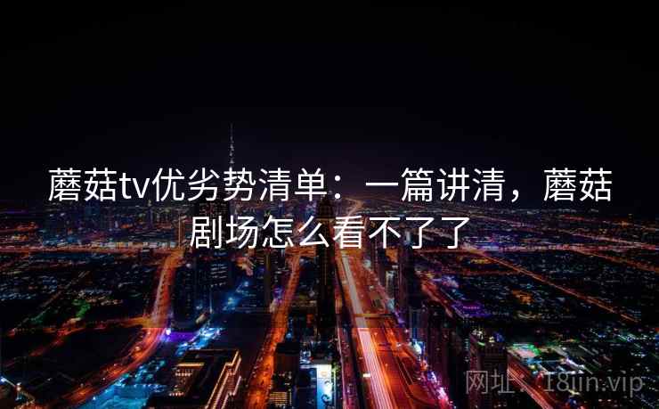 蘑菇tv优劣势清单:一篇讲清,蘑菇剧场怎么看不了了 蘑菇tv优劣势清单:一篇讲清,蘑菇剧场怎么看不了了