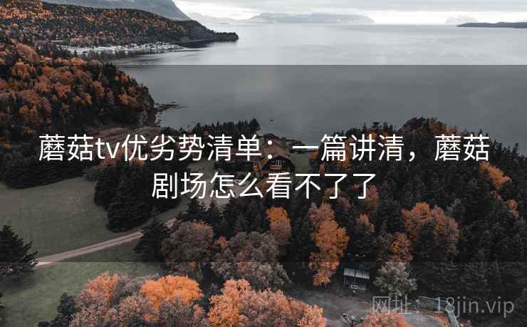蘑菇tv优劣势清单:一篇讲清,蘑菇剧场怎么看不了了 蘑菇tv优劣势清单:一篇讲清,蘑菇剧场怎么看不了了