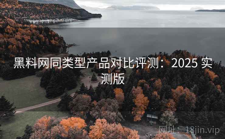 黑料网同类型产品对比评测:2025 实测版 黑料网同类型产品对比评测:2025 实测版