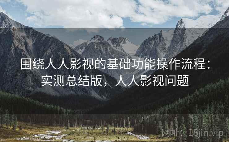 围绕人人影视的基础功能操作流程:实测总结版,人人影视问题 围绕人人影视的基础功能操作流程:实测总结版,人人影视问题