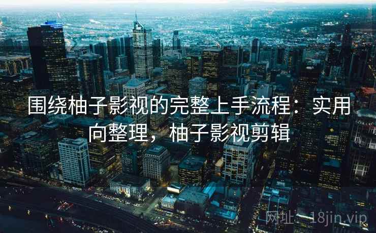 围绕柚子影视的完整上手流程：实用向整理，柚子影视剪辑