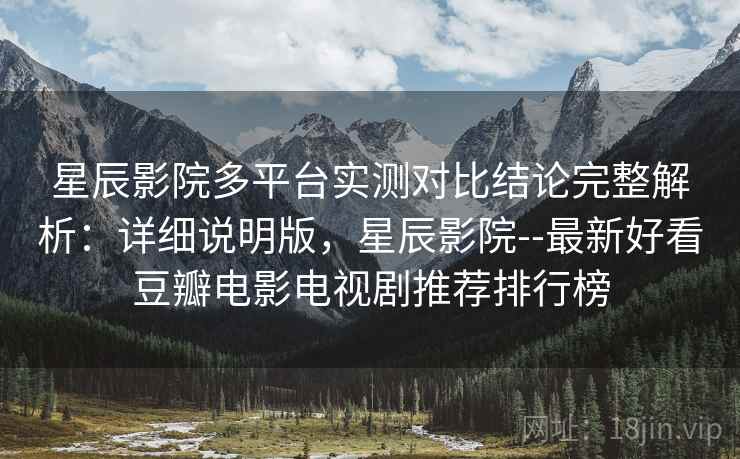星辰影院多平台实测对比结论完整解析:详细说明版,星辰影院--最新好看豆瓣电影电视剧推荐排行榜 星辰影院多平台实测对比结论完整解析:详细说明版,星辰影院--最新好看豆瓣电影电视剧推荐排行榜