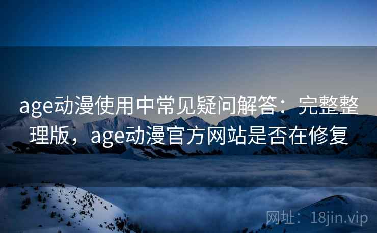 age动漫使用中常见疑问解答:完整整理版,age动漫官方网站是否在修复 age动漫使用中常见疑问解答:完整整理版,age动漫官方网站是否在修复