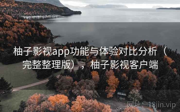 柚子影视app功能与体验对比分析(完整整理版),柚子影视客户端 柚子影视app功能与体验对比分析(完整整理版),柚子影视客户端