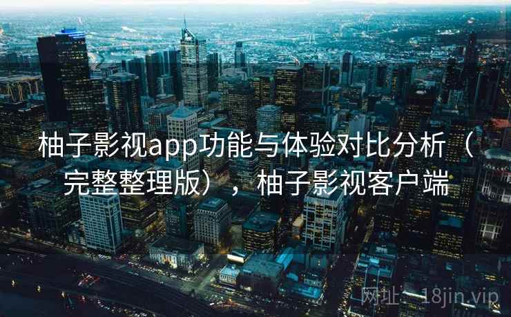 柚子影视app功能与体验对比分析(完整整理版),柚子影视客户端 柚子影视app功能与体验对比分析(完整整理版),柚子影视客户端