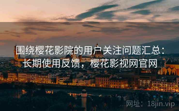 围绕樱花影院的用户关注问题汇总:长期使用反馈,樱花影视网官网 围绕樱花影院的用户关注问题汇总:长期使用反馈,樱花影视网官网