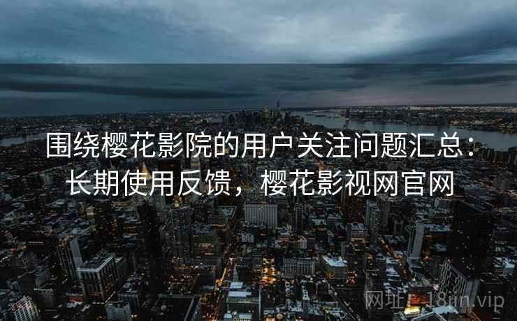 围绕樱花影院的用户关注问题汇总:长期使用反馈,樱花影视网官网 围绕樱花影院的用户关注问题汇总:长期使用反馈,樱花影视网官网