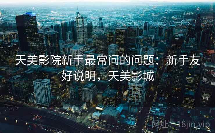 天美影院新手最常问的问题：新手友好说明，天美影城