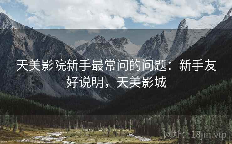 天美影院新手最常问的问题：新手友好说明，天美影城