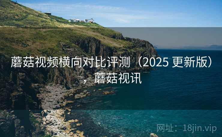蘑菇视频横向对比评测(2025 更新版),蘑菇视讯 蘑菇视频横向对比评测(2025 更新版),蘑菇视讯