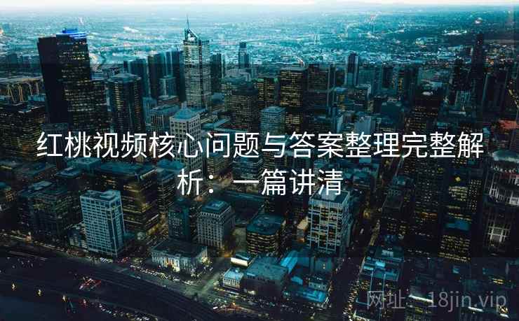 红桃视频核心问题与答案整理完整解析:一篇讲清 红桃视频核心问题与答案整理完整解析:一篇讲清