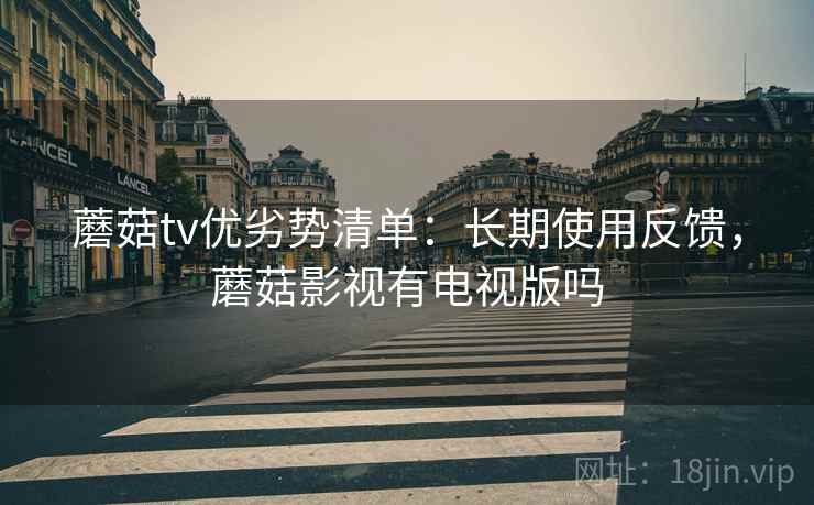 蘑菇tv优劣势清单:长期使用反馈,蘑菇影视有电视版吗 蘑菇tv优劣势清单:长期使用反馈,蘑菇影视有电视版吗