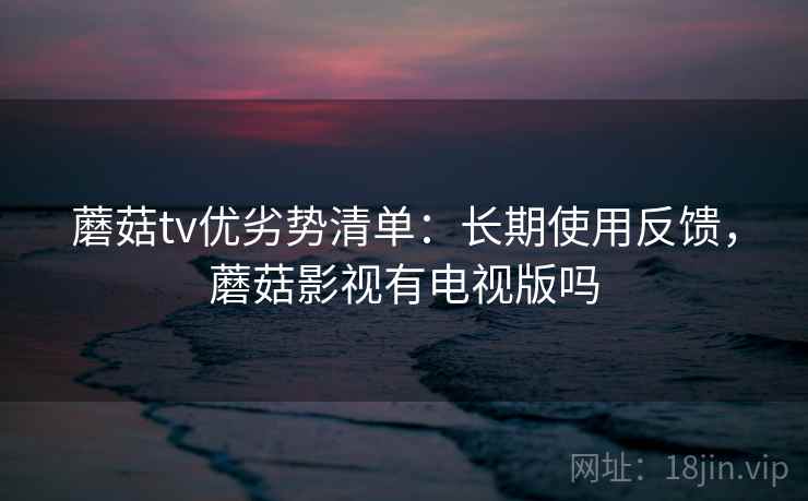 蘑菇tv优劣势清单:长期使用反馈,蘑菇影视有电视版吗 蘑菇tv优劣势清单:长期使用反馈,蘑菇影视有电视版吗