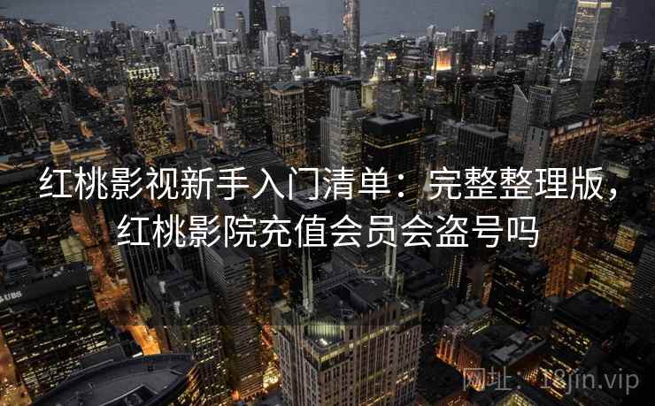 红桃影视新手入门清单：完整整理版，红桃影院充值会员会盗号吗