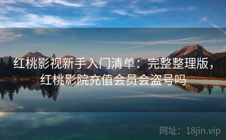 红桃影视新手入门清单：完整整理版，红桃影院充值会员会盗号吗