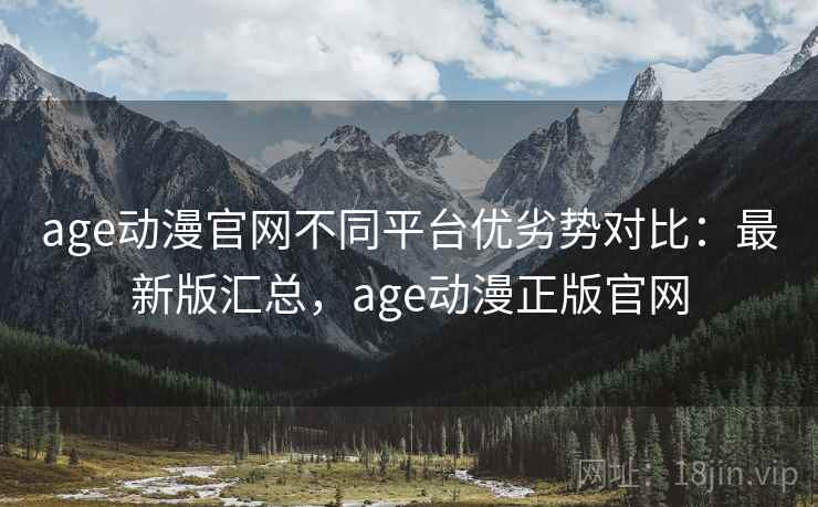 age动漫官网不同平台优劣势对比:最新版汇总,age动漫正版官网 age动漫官网不同平台优劣势对比:最新版汇总,age动漫正版官网