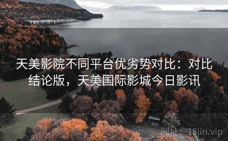 天美影院不同平台优劣势对比:对比结论版,天美国际影城今日影讯 天美影院不同平台优劣势对比:对比结论版,天美国际影城今日影讯