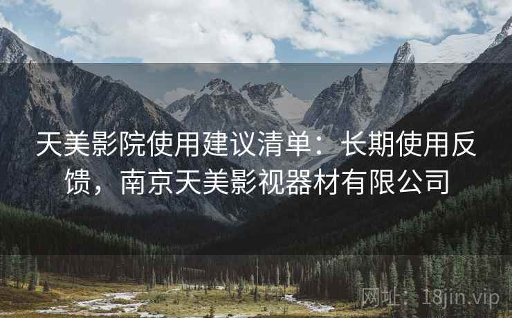 天美影院使用建议清单：长期使用反馈，南京天美影视器材有限公司