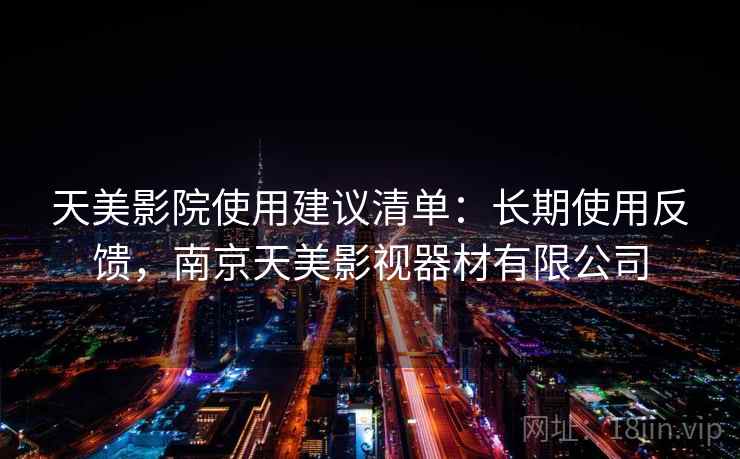 天美影院使用建议清单：长期使用反馈，南京天美影视器材有限公司