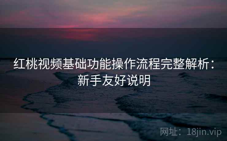 红桃视频基础功能操作流程完整解析:新手友好说明 红桃视频基础功能操作流程完整解析:新手友好说明
