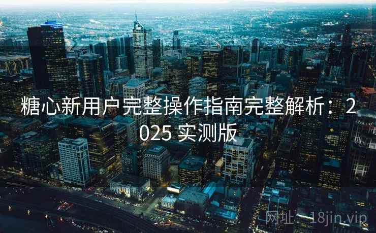 糖心新用户完整操作指南完整解析:2025 实测版 糖心新用户完整操作指南完整解析:2025 实测版