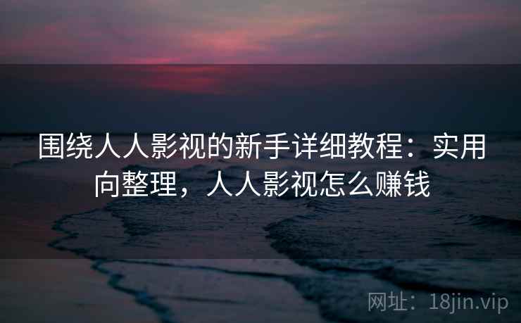 围绕人人影视的新手详细教程:实用向整理,人人影视怎么赚钱 围绕人人影视的新手详细教程:实用向整理,人人影视怎么赚钱