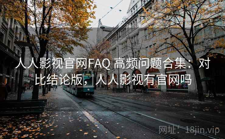 人人影视官网FAQ 高频问题合集:对比结论版,人人影视有官网吗 人人影视官网FAQ 高频问题合集:对比结论版,人人影视有官网吗