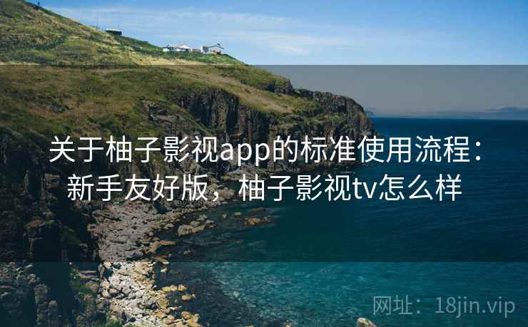关于柚子影视app的标准使用流程：新手友好版，柚子影视tv怎么样