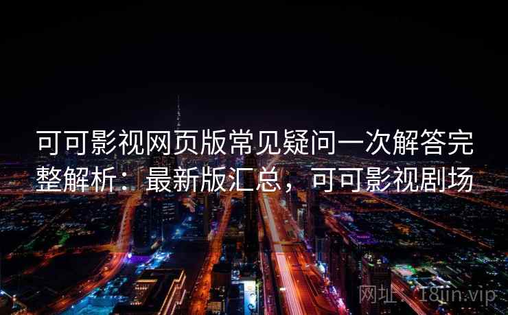 可可影视网页版常见疑问一次解答完整解析：最新版汇总，可可影视剧场