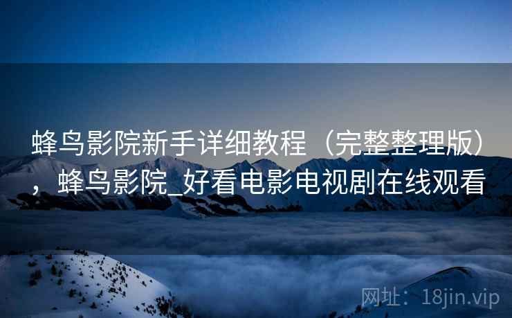 蜂鸟影院新手详细教程(完整整理版),蜂鸟影院_好看电影电视剧在线观看 蜂鸟影院新手详细教程(完整整理版),蜂鸟影院_好看电影电视剧在线观看