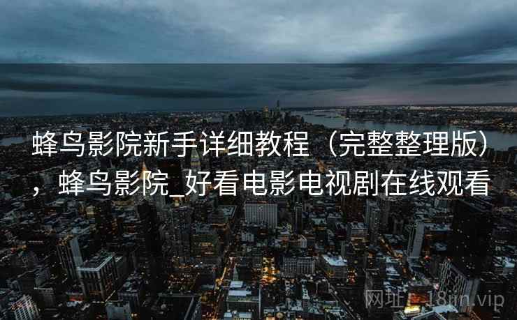 蜂鸟影院新手详细教程(完整整理版),蜂鸟影院_好看电影电视剧在线观看 蜂鸟影院新手详细教程(完整整理版),蜂鸟影院_好看电影电视剧在线观看