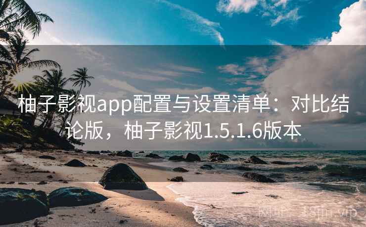 柚子影视app配置与设置清单：对比结论版，柚子影视1.5.1.6版本