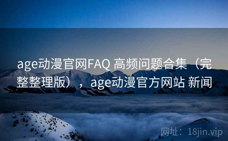 age动漫官网FAQ 高频问题合集(完整整理版),age动漫官方网站 新闻 age动漫官网FAQ 高频问题合集(完整整理版),age动漫官方网站 新闻