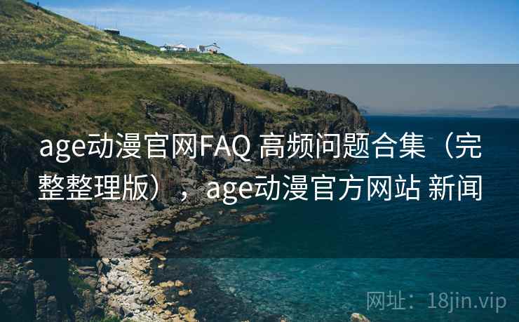age动漫官网FAQ 高频问题合集(完整整理版),age动漫官方网站 新闻 age动漫官网FAQ 高频问题合集(完整整理版),age动漫官方网站 新闻