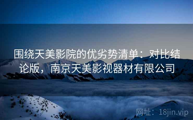 围绕天美影院的优劣势清单:对比结论版,南京天美影视器材有限公司 围绕天美影院的优劣势清单:对比结论版,南京天美影视器材有限公司