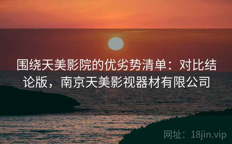 围绕天美影院的优劣势清单:对比结论版,南京天美影视器材有限公司 围绕天美影院的优劣势清单:对比结论版,南京天美影视器材有限公司
