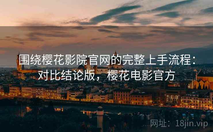 围绕樱花影院官网的完整上手流程：对比结论版，樱花电影官方