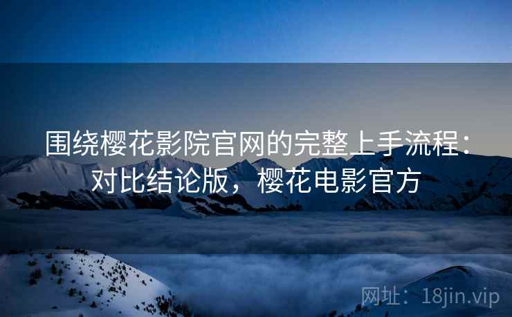 围绕樱花影院官网的完整上手流程：对比结论版，樱花电影官方